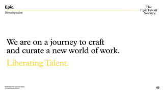 02
liberating talent
Epic.
We are on a journey to craft
and curate a new world of work.
Presentation for Corporate Clients
www.epictalentsociety.com
LiberatingTalent.
 