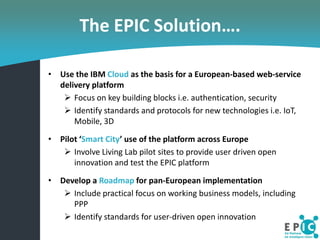 The EPIC Solution….

• Use the IBM Cloud as the basis for a European-based web-service
  delivery platform
    Focus on k...