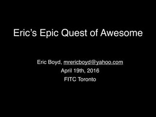 Eric’s Epic Quest of Awesome
Eric Boyd, mrericboyd@yahoo.com
April 19th, 2016
FITC Toronto
 