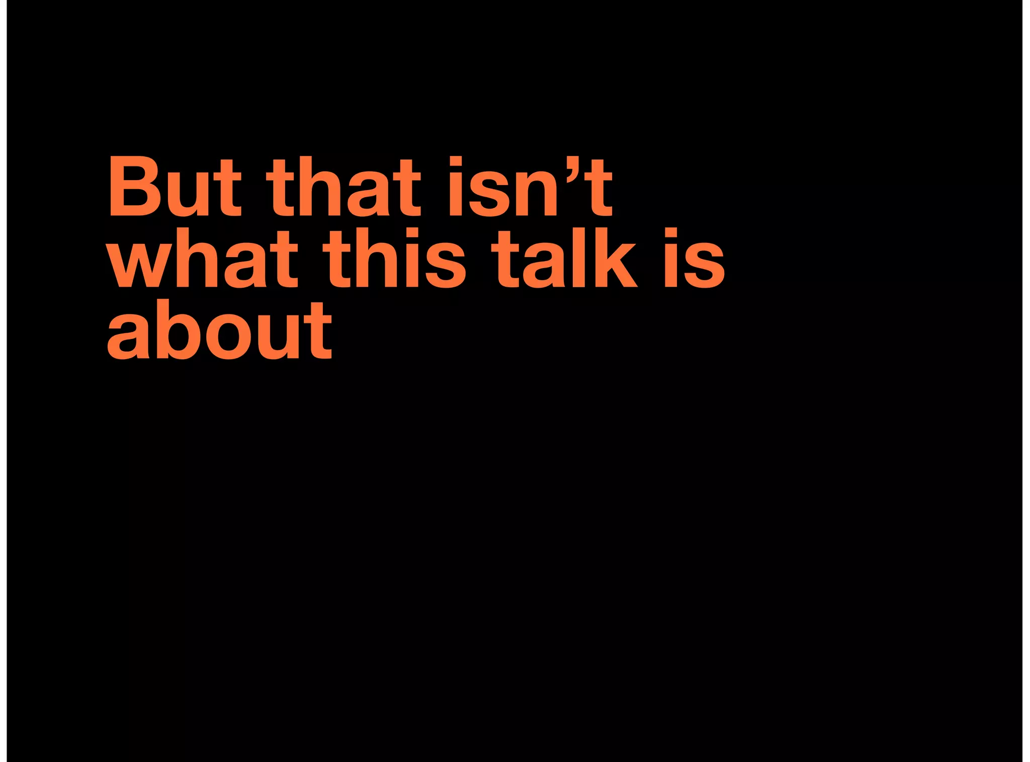 But that isn’t
what this talk is
about
 