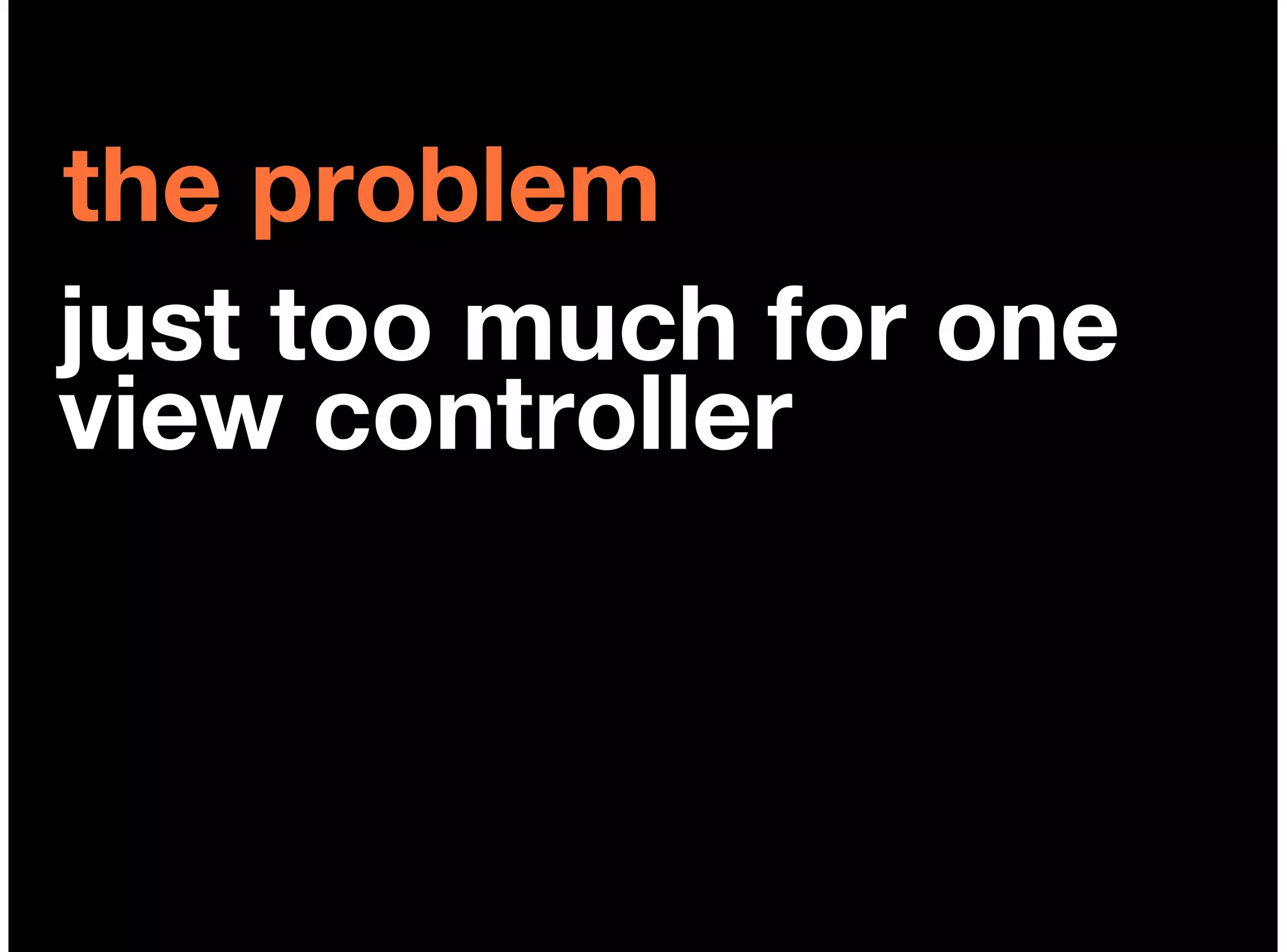 the problem
just too much for one
view controller
 