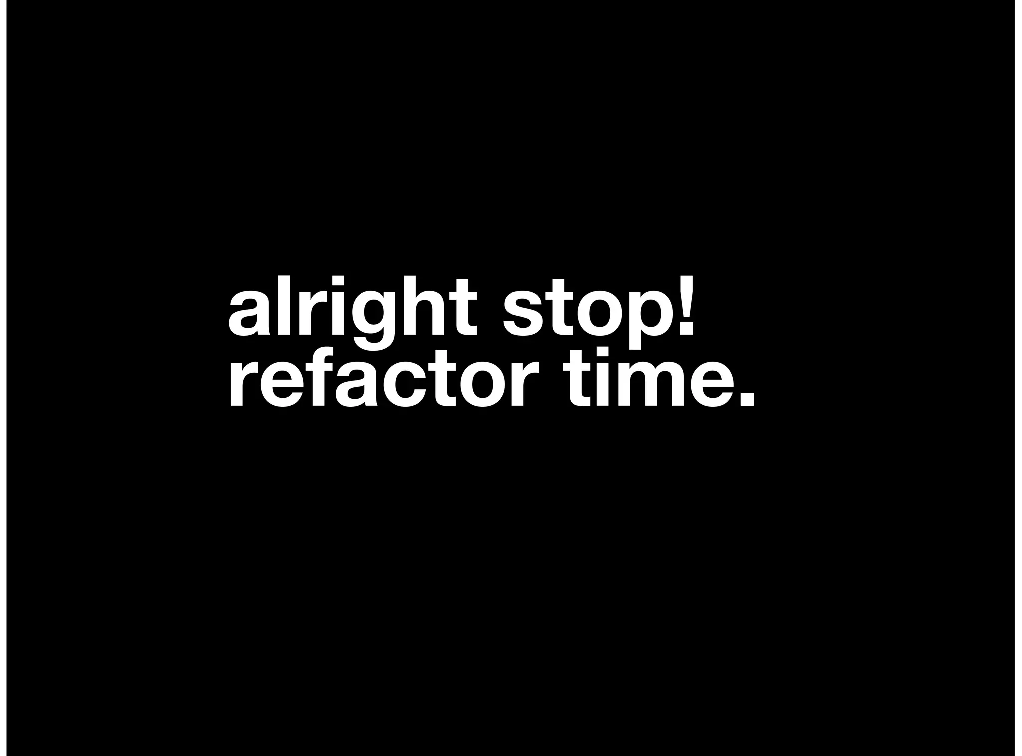 alright stop!
refactor time.
 