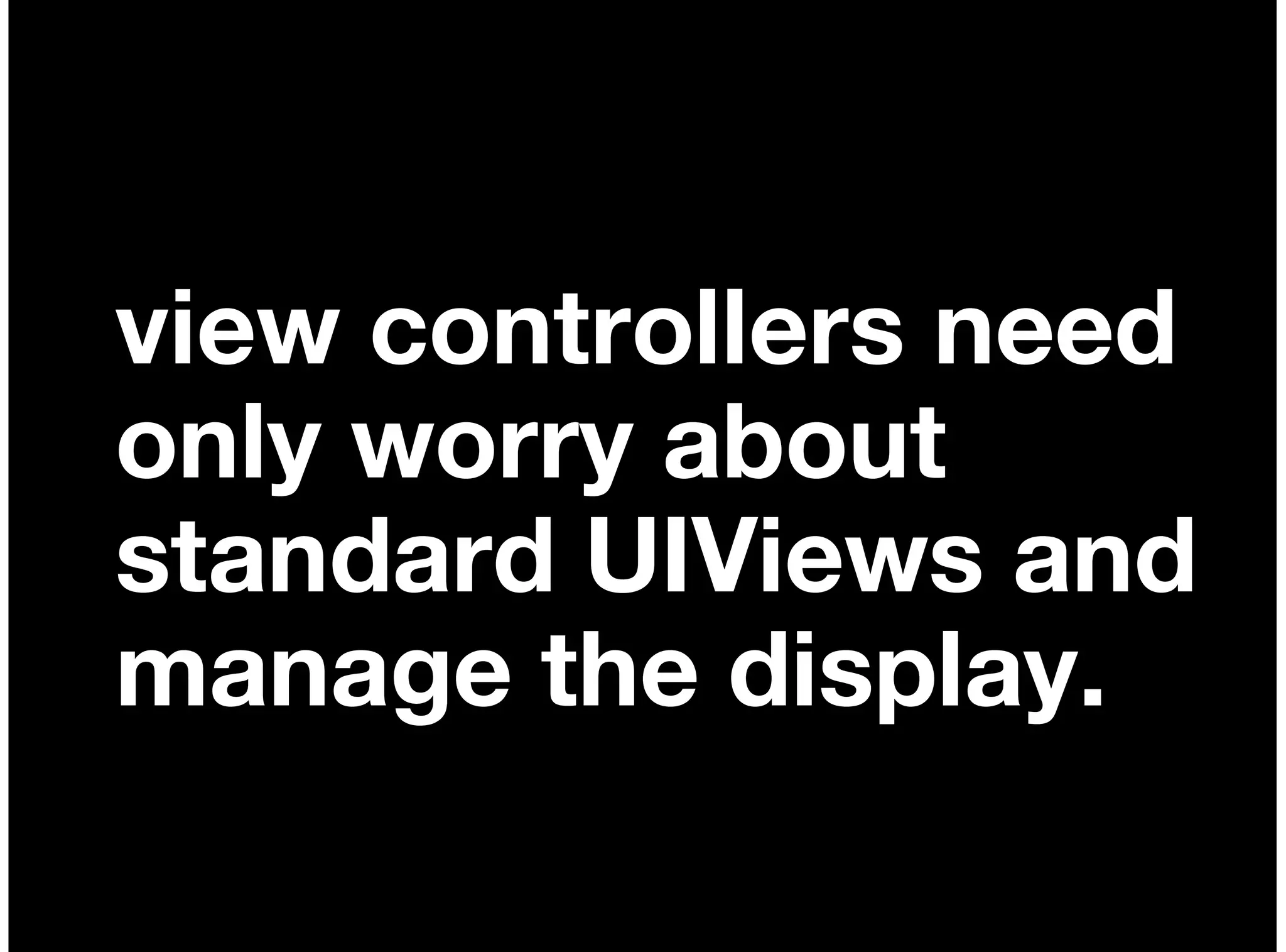 view controllers need
only worry about
standard UIViews and
manage the display.
 