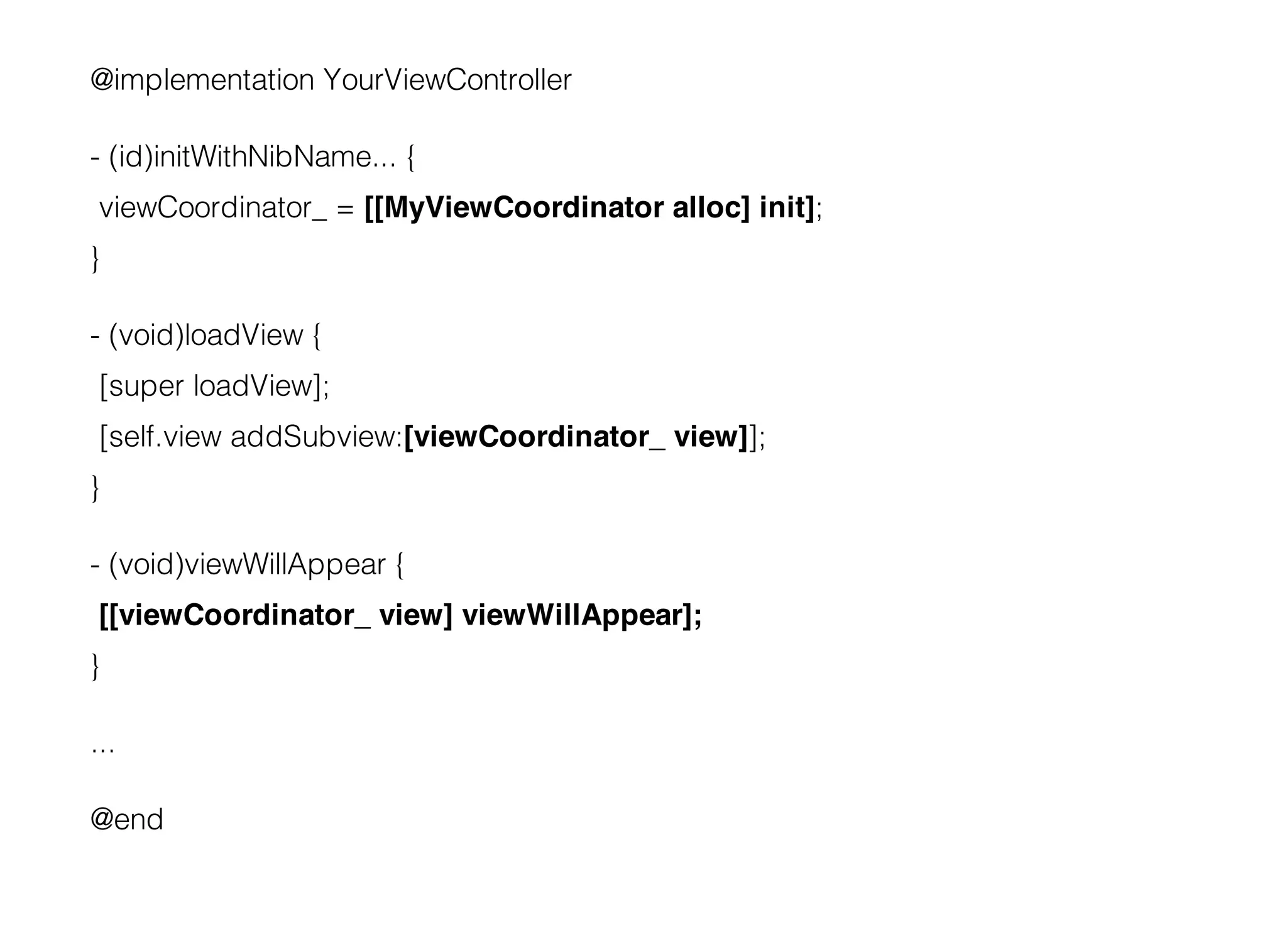 @implementation YourViewController

- (id)initWithNibName... {
 viewCoordinator_ = [[MyViewCoordinator alloc] init];
}

- (void)loadView {
 [super loadView];
 [self.view addSubview:[viewCoordinator_ view]];
}

- (void)viewWillAppear {
 [[viewCoordinator_ view] viewWillAppear];
}

...

@end
 