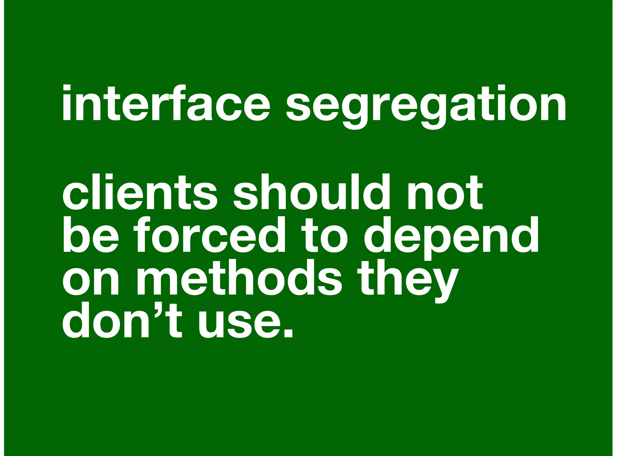 interface segregation
clients should not
be forced to depend
on methods they
don’t use.
 