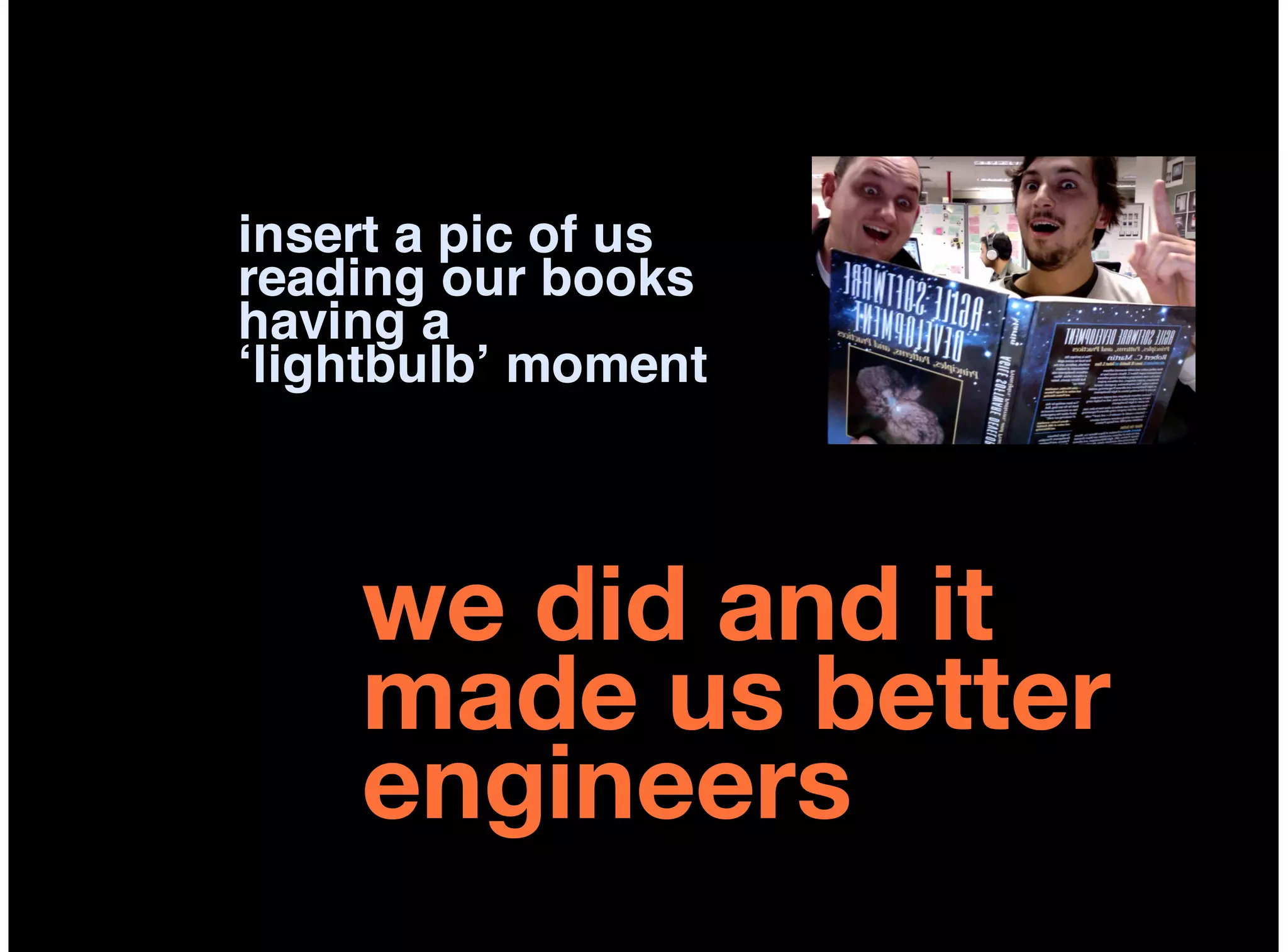 insert a pic of us
reading our books
having a
‘lightbulb’ moment



    we did and it
    made us better
    engineers
 