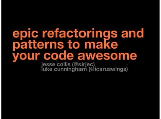 epic refactorings and
patterns to make
your jesse collis (@sirjec)
      code awesome
     luke cunningham (@icaruswings)
 