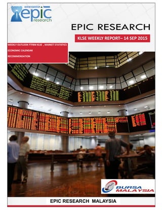 WEEKLY OUTLOOK FTFBM KLSE , MARKET STATISTICS
ECONOMIC CALENDAR
RECOMMENDATION
KLSE WEEKLY REPORT– 14 SEP 2015
EPIC RESEARCH MALAYSIA
 