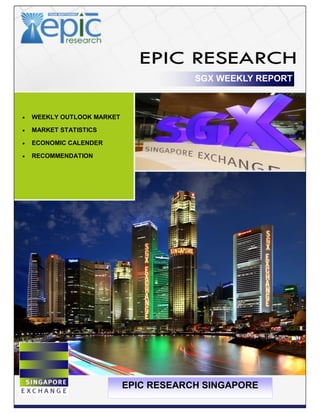 SGX WEEKLY REPORT
 WEEKLY OUTLOOK MARKET
 MARKET STATISTICS
 ECONOMIC CALENDER
 RECOMMENDATION
EPIC RESEARCH SINGAPORE
 