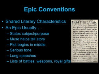 Epic ConventionsShared Literary CharacteristicsAn Epic Usually…States subject/purposeMuse helps tell storyPlot begins in middleSerious toneLong speechesLists of battles, weapons, royal gifts