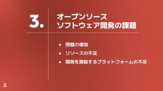 3. オープンソース
ソフトウェア開発の課題
● 問題の増加
● リソースの不足
● 開発を奨励するプラットフォームの不足
 