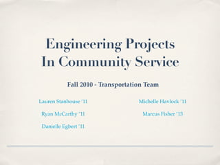 Engineering Projects
In Community Service
            Fall 2010 - Transportation Team

Lauren Stanhouse ’11                Michelle Havlock ’11

 Ryan McCarthy ’11                   Marcus Fisher ’13

 Danielle Egbert ’11
 