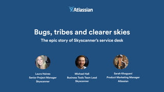Bugs, tribes and clearer skies
The epic story of Skyscanner’s service desk
Michael Hall
Business Tools Team Lead
Skyscanner
Laura Haines
Senior Project Manager
Skyscanner
Sarah Khogyani
Product Marketing Manager
Atlassian
 