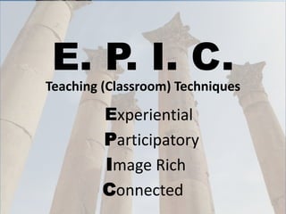 E. P. I. C.
Teaching (Classroom) Techniques
Experiential
Participatory
Image Rich
Connected
 