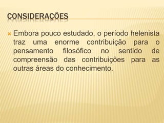 CONSIDERAÇÕES
 Embora pouco estudado, o período helenista
traz uma enorme contribuição para o
pensamento filosófico no sentido de
compreensão das contribuições para as
outras áreas do conhecimento.
 