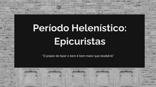 Período Helenístico:
Epicuristas
“O prazer de fazer o bem é bem maior que recebê-lo”
 