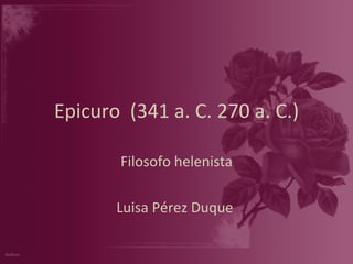 Epicuro  (341 a. C. 270 a. C.) Filosofo helenista Luisa Pérez Duque  