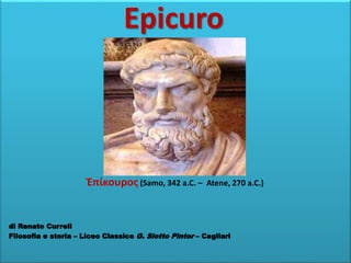 Epicuro
Ἐπίκουρος (Samo, 342 a.C. – Atene, 270 a.C.)
di Renato Curreli
Filosofia e storia – Liceo Classico G. Siotto Pintor – Cagliari
 