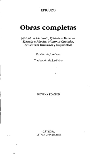EPICURO
Obras completas
(Epístola a Heródoto, Epístola a Meneceo,
Epístola a Pítocles, Máximas Capitales,
Sentencias Vaticanas y fragmentos)
Edición de José Vara
Traducción de José Vara
NOVENA EDICIÓN
CÁTEDRA
LETRAS UNIVERSALES
 