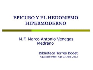EPICURO Y EL HEDONISMO
    HIPERMODERNO


 M.F. Marco Antonio Venegas
          Medrano

          Biblioteca Torres Bodet
           Aguascalientes, Ags 23 Julio 2012
 