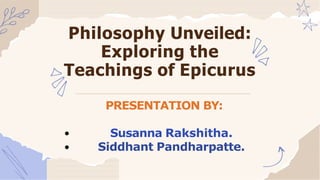 Philosophy Unveiled:
Exploring the
Teachings of Epicurus
PRESENTATION BY:
Susanna Rakshitha.
Siddhant Pandharpatte.
 