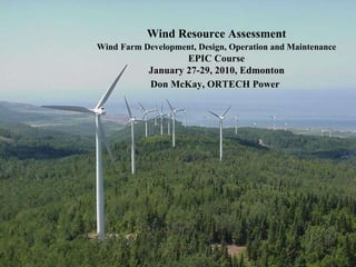 Wind Resource Assessment Wind   Farm Development, Design, Operation and Maintenance EPIC Course  January 27-29, 2010, Edmonton Don McKay, ORTECH Power   
