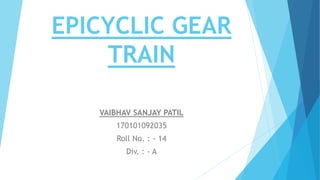 EPICYCLIC GEAR
TRAIN
VAIBHAV SANJAY PATIL
170101092035
Roll No. : - 14
Div. : - A
 