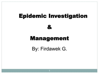 1
Epidemic Investigation
&
Management
By: Firdawek G.
 