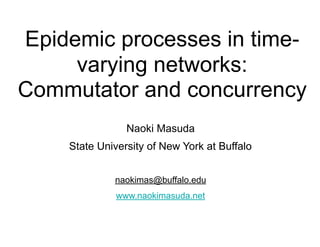 Epidemic processes in time-
varying networks:
Commutator and concurrency
Naoki Masuda
State University of New York at Buffalo
naokimas@buffalo.edu
www.naokimasuda.net
 