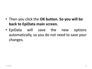 • Then you click the OK button. So you will be
back to EpiData main screen.
• EpiData will save the new options
automatically, so you do not need to save your
changes.
7/7/2022 18
 