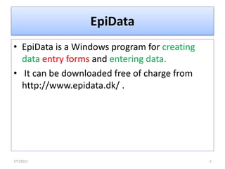 EpiData
• EpiData is a Windows program for creating
data entry forms and entering data.
• It can be downloaded free of charge from
http://www.epidata.dk/ .
7/7/2022 2
 