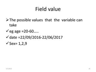 Field value
The possible values that the variable can
take
eg age =20-60…..
date =22/09/2016-22/06/2017
Sex= 1,2,9
7/7/2022 26
 