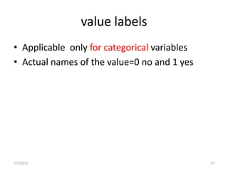 value labels
• Applicable only for categorical variables
• Actual names of the value=0 no and 1 yes
7/7/2022 27
 