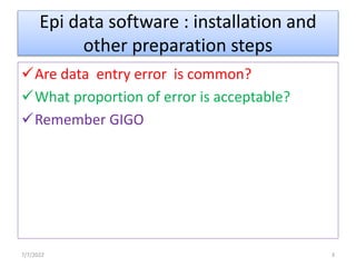 Epi data software : installation and
other preparation steps
Are data entry error is common?
What proportion of error is acceptable?
Remember GIGO
7/7/2022 3
 