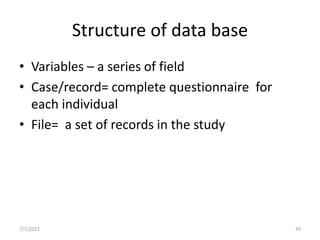 Structure of data base
• Variables – a series of field
• Case/record= complete questionnaire for
each individual
• File= a set of records in the study
7/7/2022 30
 
