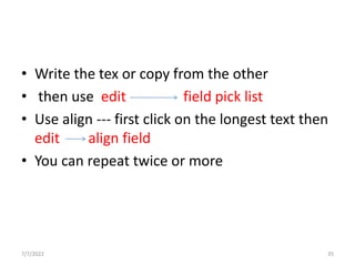 • Write the tex or copy from the other
• then use edit field pick list
• Use align --- first click on the longest text then
edit align field
• You can repeat twice or more
7/7/2022 35
 