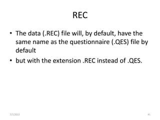 REC
• The data (.REC) file will, by default, have the
same name as the questionnaire (.QES) file by
default
• but with the extension .REC instead of .QES.
7/7/2022 41
 