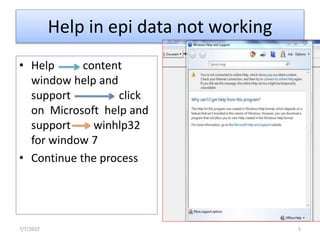 Help in epi data not working
• Help content
window help and
support click
on Microsoft help and
support winhlp32
for window 7
• Continue the process
7/7/2022 5
 