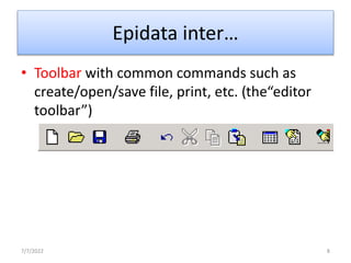 Epidata inter…
• Toolbar with common commands such as
create/open/save file, print, etc. (the“editor
toolbar”)
7/7/2022 8
 