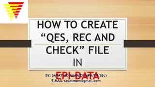 HOW TO CREATE
“QES, REC AND
CHECK” FILE
IN
EPI-DATABY: SADAT MOHAMMED (MPH/RH/BSc)
E.MAIL-sadatmom@gmail.com
 