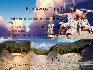 Epidavros Theatre
• Dedicated to Asklipio, the god of Medicine in the ancient
years.
• The most perfect Greek theatre- excellent acoustics- 13000-
14000 seats.
• A way of treatment for patients
 