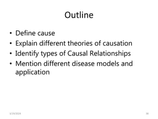 Outline
• Define cause
• Explain different theories of causation
• Identify types of Causal Relationships
• Mention different disease models and
application
38
3/19/2024
 