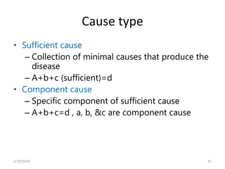 Cause type
• Sufficient cause
– Collection of minimal causes that produce the
disease
– A+b+c (sufficient)=d
• Component cause
– Specific component of sufficient cause
– A+b+c=d , a, b, &c are component cause
41
3/19/2024
 