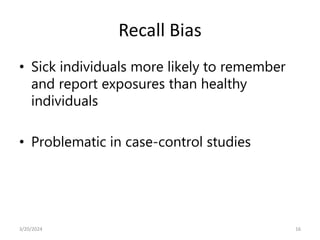 Recall Bias
• Sick individuals more likely to remember
and report exposures than healthy
individuals
• Problematic in case-control studies
16
3/20/2024
 