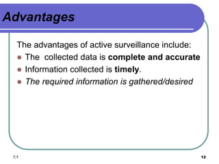 Advantages
The advantages of active surveillance include:
 The collected data is complete and accurate
 Information collected is timely.
 The required information is gathered/desired
T.T 12
 