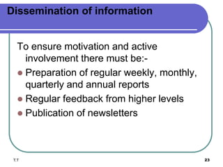 Dissemination of information
To ensure motivation and active
involvement there must be:-
 Preparation of regular weekly, monthly,
quarterly and annual reports
 Regular feedback from higher levels
 Publication of newsletters
T.T 23
 