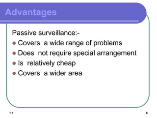 Advantages
Passive surveillance:-
 Covers a wide range of problems
 Does not require special arrangement
 Is relatively cheap
 Covers a wider area
T.T 9
 