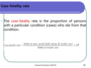 Case-fatality rate
 The case-fatality rate is the proportion of persons
with a particular condition (cases) who die from that
condition.
Prepared by Mengistu H(MPHE) 51
 