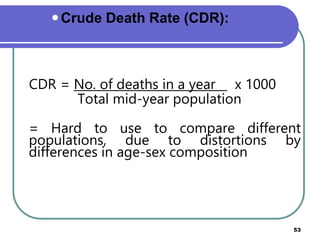 CDR = No. of deaths in a year x 1000
Total mid-year population
= Hard to use to compare different
populations, due to distortions by
differences in age-sex composition
Prepared by Mengistu H(MPHE) 53
Crude Death Rate (CDR):
 