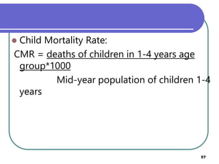  Child Mortality Rate:
CMR = deaths of children in 1-4 years age
group*1000
Mid-year population of children 1-4
years
Prepared by Mengistu H(MPHE) 57
 